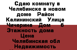 Сдаю комнату в Челябинске в новом доме › Район ­ Калининский › Улица ­ Чичерина › Дом ­ 15б › Этажность дома ­ 10 › Цена ­ 5 800 - Челябинская обл. Недвижимость » Квартиры аренда   